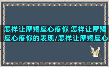 怎样让摩羯座心疼你 怎样让摩羯座心疼你的表现/怎样让摩羯座心疼你 怎样让摩羯座心疼你的表现-我的网站